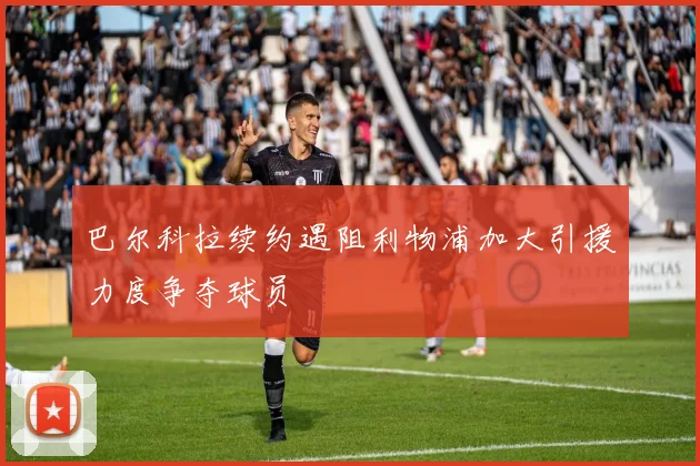 巴尔科拉续约遇阻利物浦加大引援力度争夺球员