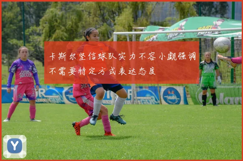 卡斯尔坚信球队实力不容小觑强调不需要特定方式表达态度