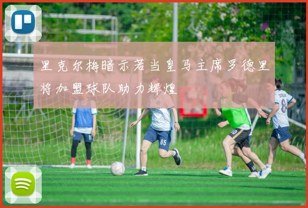 里克尔梅暗示若当皇马主席罗德里将加盟球队助力辉煌