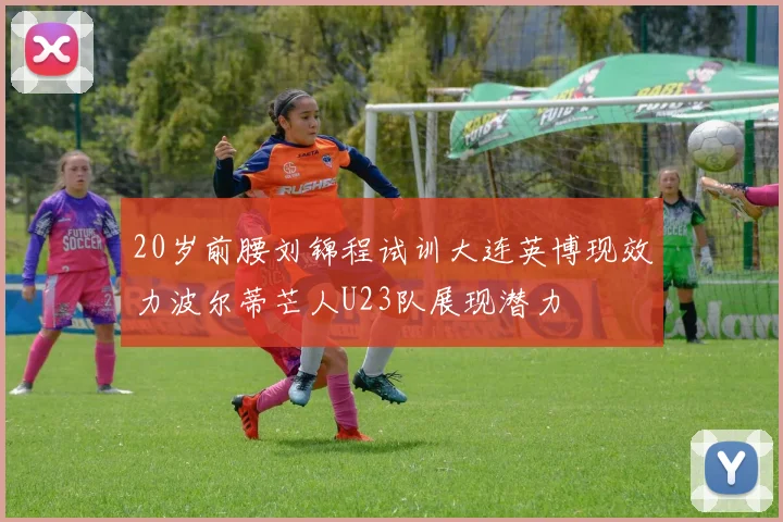 20岁前腰刘锦程试训大连英博现效力波尔蒂芒人U23队展现潜力