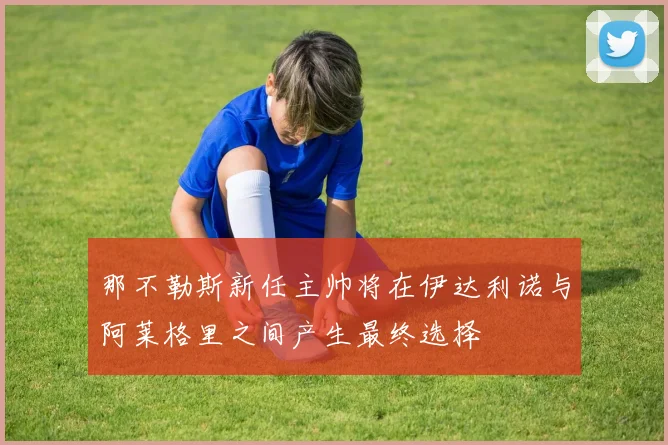 那不勒斯新任主帅将在伊达利诺与阿莱格里之间产生最终选择
