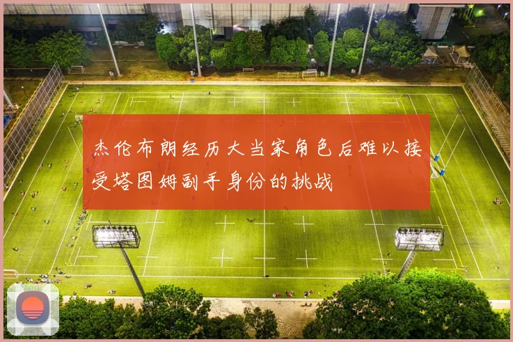 杰伦布朗经历大当家角色后难以接受塔图姆副手身份的挑战
