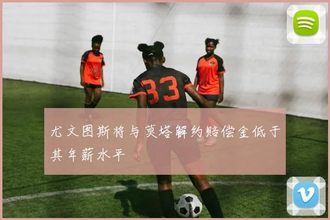 尤文图斯将与莫塔解约赔偿金低于其年薪水平