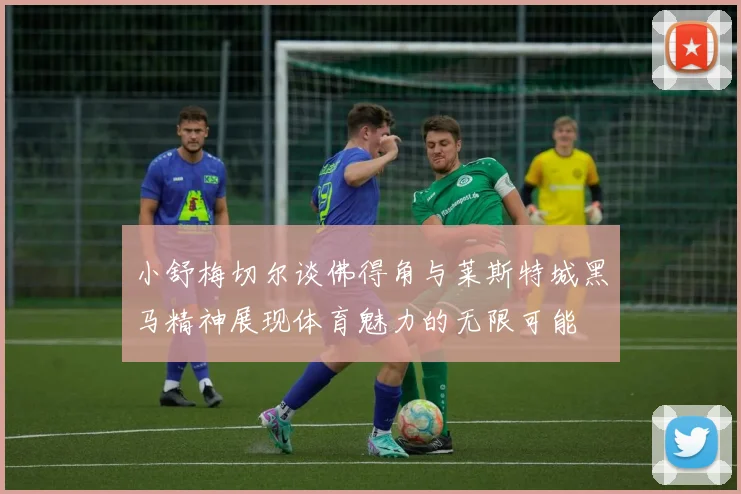 小舒梅切尔谈佛得角与莱斯特城黑马精神展现体育魅力的无限可能