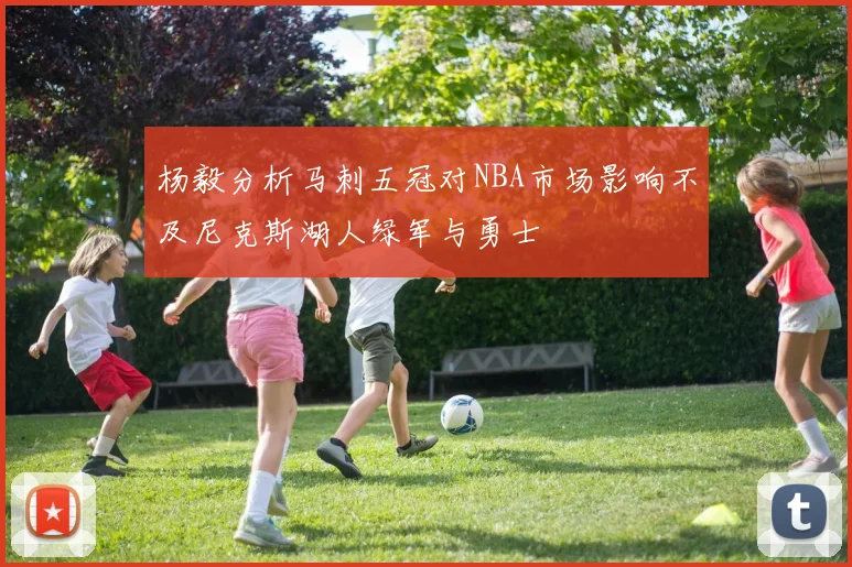 杨毅分析马刺五冠对NBA市场影响不及尼克斯湖人绿军与勇士