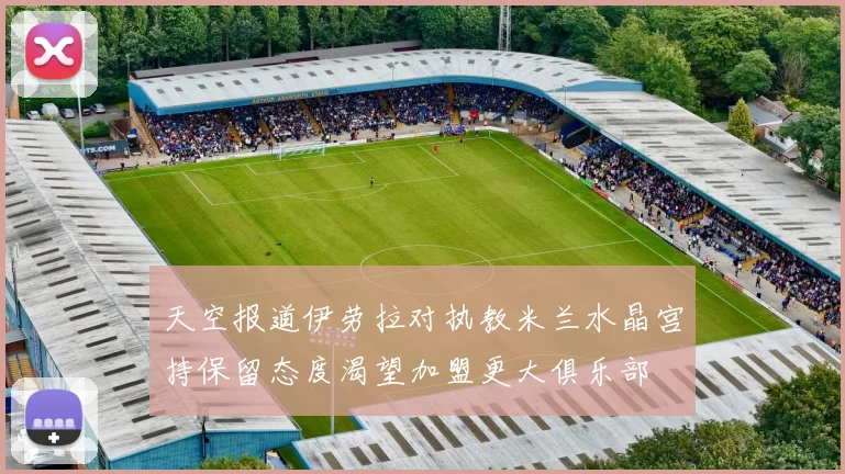 天空报道伊劳拉对执教米兰水晶宫持保留态度渴望加盟更大俱乐部