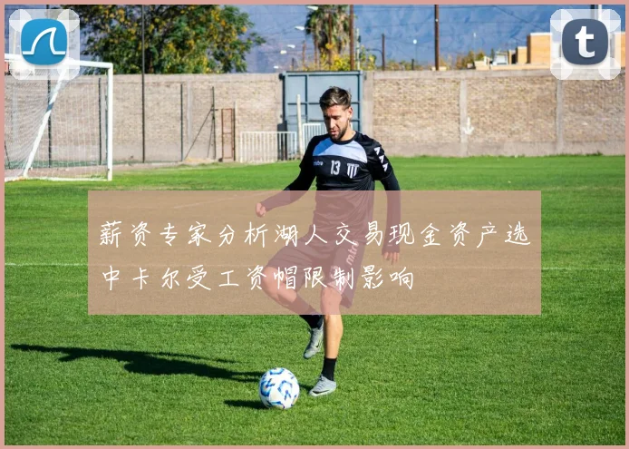 薪资专家分析湖人交易现金资产选中卡尔受工资帽限制影响