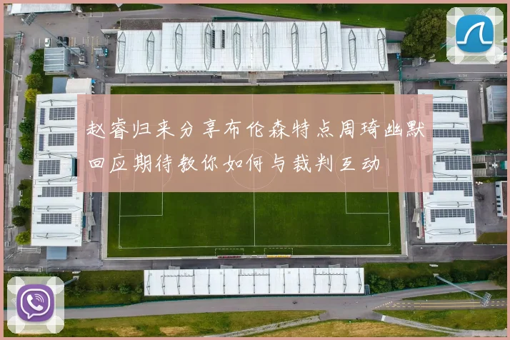 赵睿归来分享布伦森特点周琦幽默回应期待教你如何与裁判互动