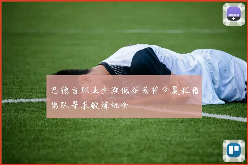 巴德吉职业生涯低谷或将今夏租借离队寻求锻炼机会