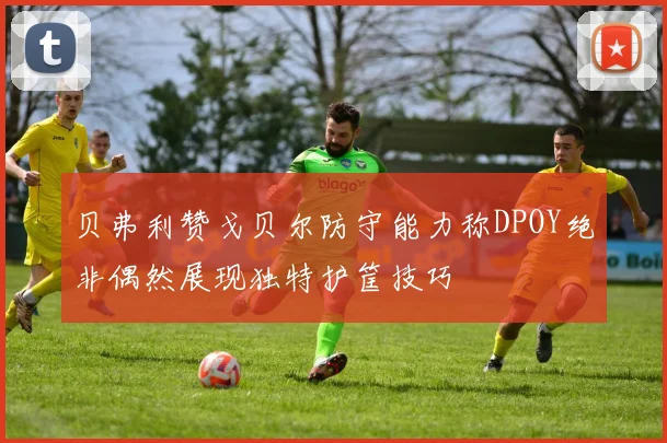 贝弗利赞戈贝尔防守能力称DPOY绝非偶然展现独特护筐技巧