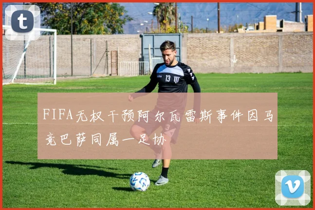 FIFA无权干预阿尔瓦雷斯事件因马竞巴萨同属一足协
