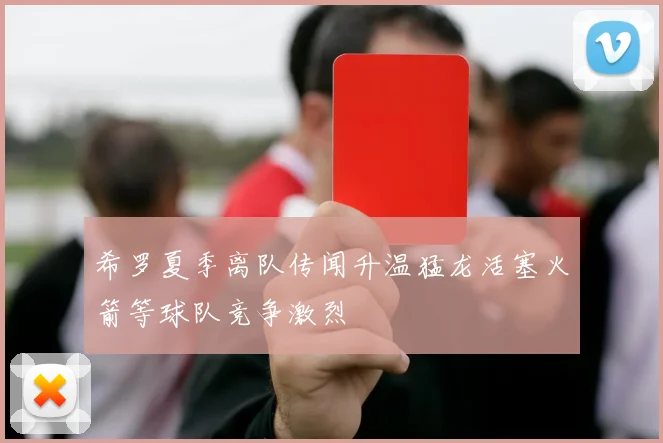 希罗夏季离队传闻升温猛龙活塞火箭等球队竞争激烈