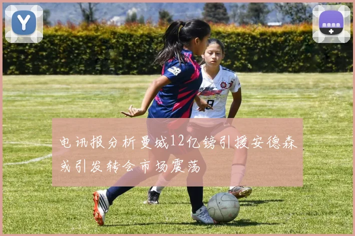 电讯报分析曼城12亿镑引援安德森或引发转会市场震荡