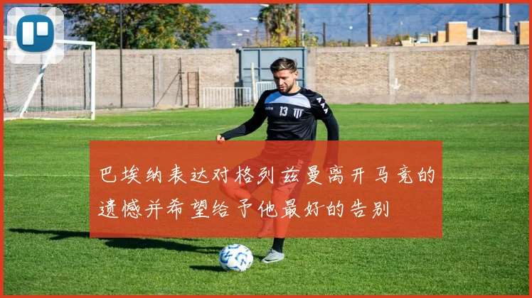 巴埃纳表达对格列兹曼离开马竞的遗憾并希望给予他最好的告别