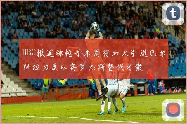 BBC报道称枪手本周将加大引进巴尔科拉力度以备罗杰斯替代方案