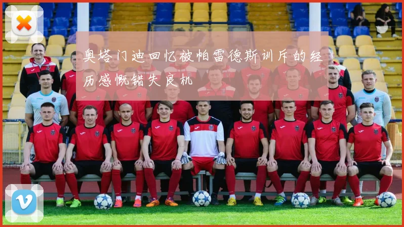 奥塔门迪回忆被帕雷德斯训斥的经历感慨错失良机