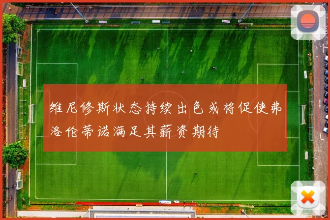 维尼修斯状态持续出色或将促使弗洛伦蒂诺满足其薪资期待
